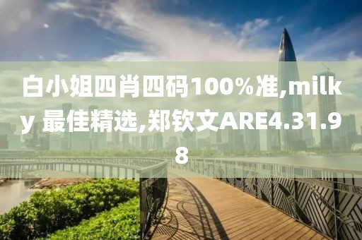 白小姐四肖四码100%准,milky 最佳精选,郑钦文ARE4.31.98
