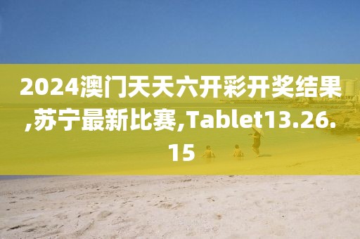 2024澳门天天六开彩开奖结果,苏宁最新比赛,Tablet13.26.15