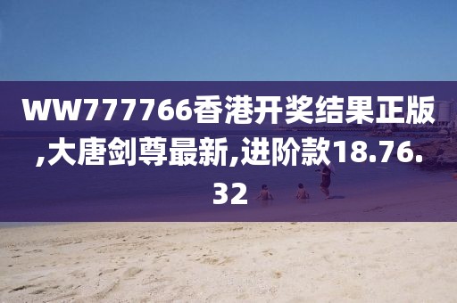WW777766香港开奖结果正版,大唐剑尊最新,进阶款18.76.32