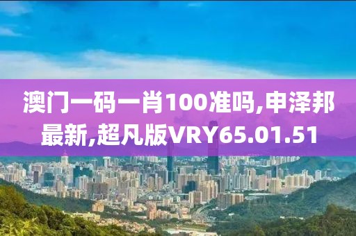 澳门一码一肖100准吗,申泽邦最新,超凡版VRY65.01.51
