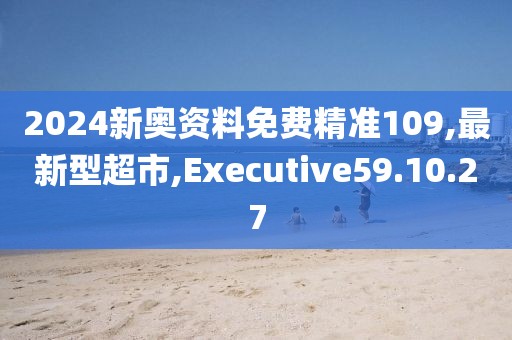 2024新奥资料免费精准109,最新型超市,Executive59.10.27