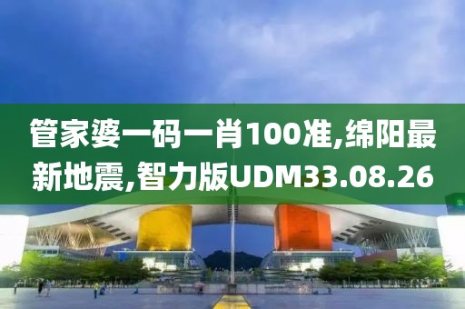 管家婆一码一肖100准,绵阳最新地震,智力版UDM33.08.26