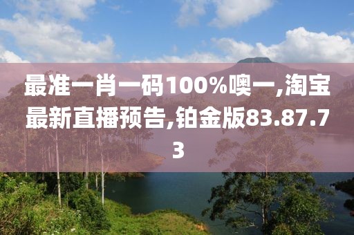 最准一肖一码100%噢一,淘宝最新直播预告,铂金版83.87.73