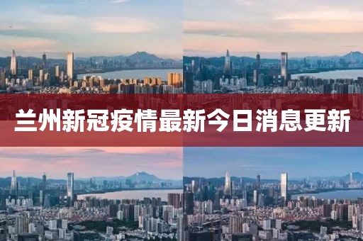 兰州新冠疫情最新今日消息更新