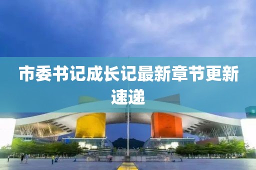 市委书记成长记最新章节更新速递