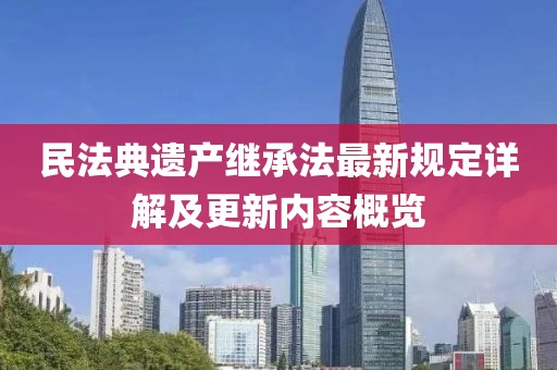 民法典遗产继承法最新规定详解及更新内容概览