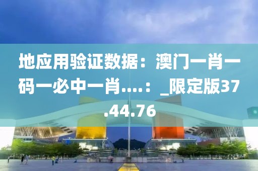 地应用验证数据：澳门一肖一码一必中一肖....：_限定版37.44.76