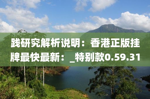 践研究解析说明：香港正版挂牌最快最新：_特别款0.59.31