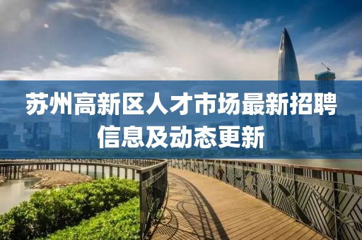 苏州高新区人才市场最新招聘信息及动态更新