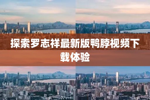 探索罗志祥最新版鸭脖视频下载体验