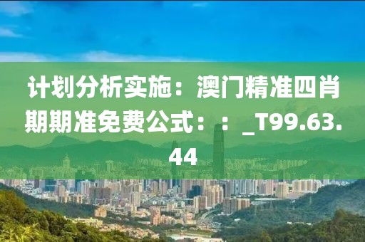 计划分析实施：澳门精准四肖期期准免费公式：：_T99.63.44