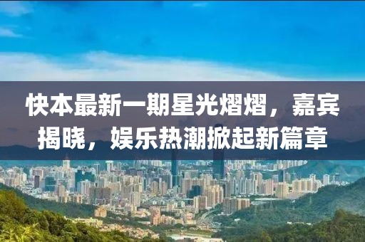 快本最新一期星光熠熠，嘉宾揭晓，娱乐热潮掀起新篇章