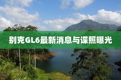 别克GL6最新消息与谍照曝光