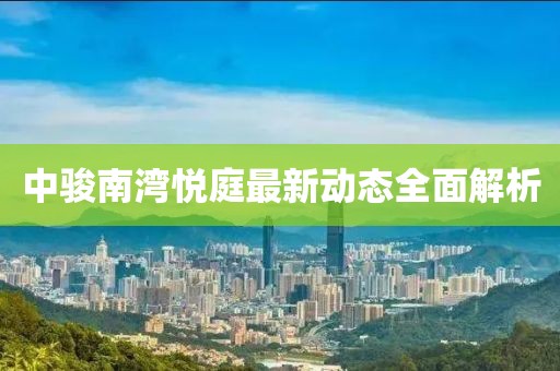 中骏南湾悦庭最新动态全面解析