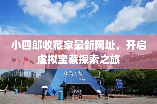 小四郎收藏家最新网址，开启虚拟宝藏探索之旅