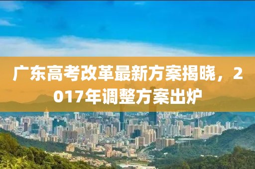 广东高考改革最新方案揭晓，2017年调整方案出炉