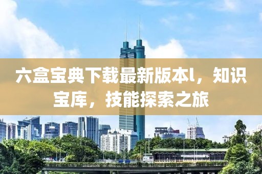 六盒宝典下载最新版本l，知识宝库，技能探索之旅