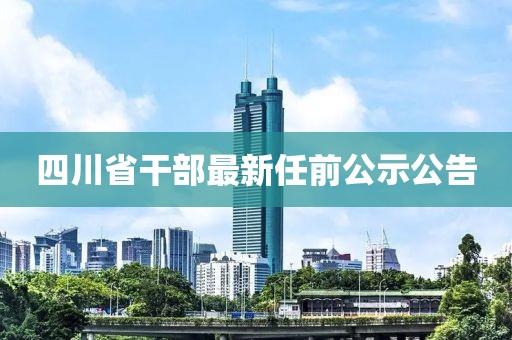 四川省干部最新任前公示公告