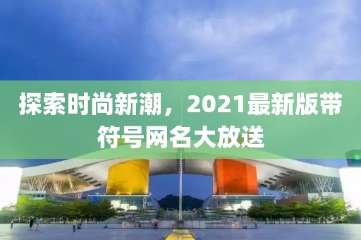 探索时尚新潮，2021最新版带符号网名大放送