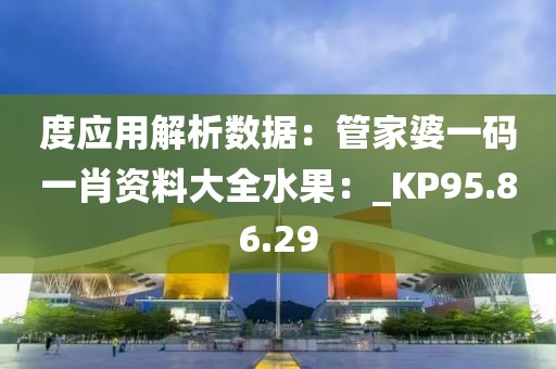 度应用解析数据：管家婆一码一肖资料大全水果：_KP95.86.29