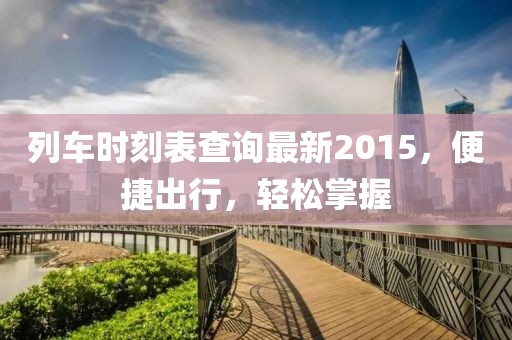 列车时刻表查询最新2015，便捷出行，轻松掌握
