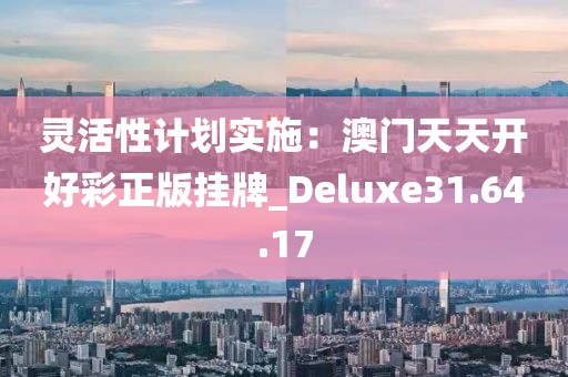 灵活性计划实施：澳门天天开好彩正版挂牌_Deluxe31.64.17