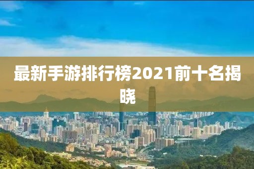 最新手游排行榜2021前十名揭晓