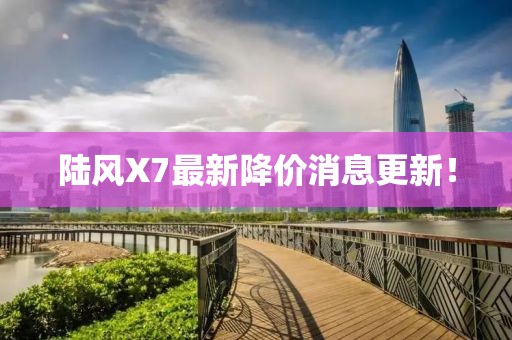 陆风X7最新降价消息更新！