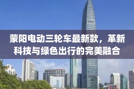 蒙阳电动三轮车最新款，革新科技与绿色出行的完美融合