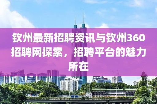 钦州最新招聘资讯与钦州360招聘网探索，招聘平台的魅力所在
