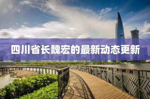 四川省长魏宏的最新动态更新