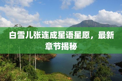 白雪儿张连成星语星愿，最新章节揭秘