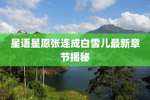 星语星愿张连成白雪儿最新章节揭秘