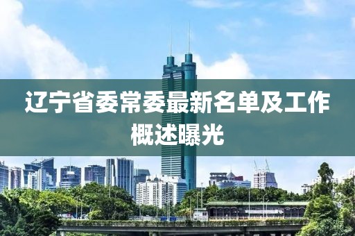 辽宁省委常委最新名单及工作概述曝光