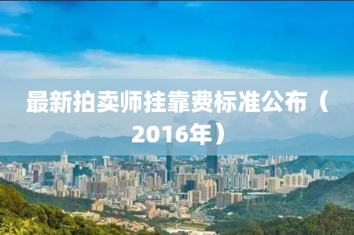 最新拍卖师挂靠费标准公布（2016年）