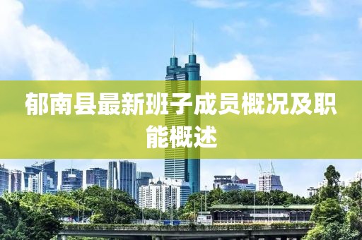 郁南县最新班子成员概况及职能概述