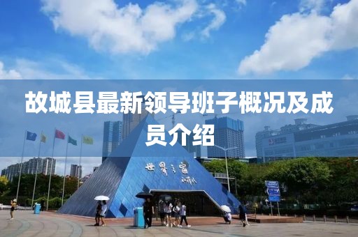 故城县最新领导班子概况及成员介绍