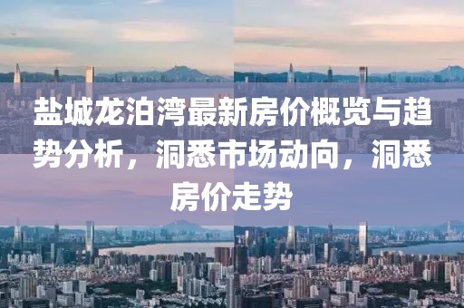 盐城龙泊湾最新房价概览与趋势分析，洞悉市场动向，洞悉房价走势