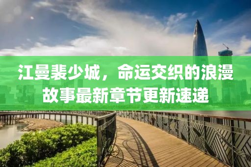 江曼裴少城，命运交织的浪漫故事最新章节更新速递