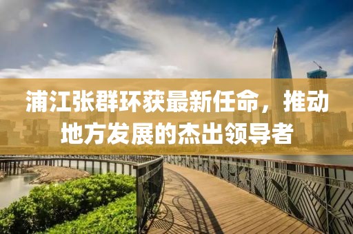 浦江张群环获最新任命，推动地方发展的杰出领导者