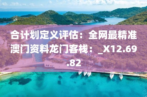 合计划定义评估：全网最精准澳门资料龙门客栈：_X12.69.82