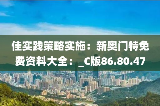 佳实践策略实施：新奥门特免费资料大全：_C版86.80.47