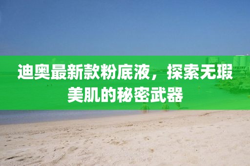 迪奥最新款粉底液，探索无瑕美肌的秘密武器