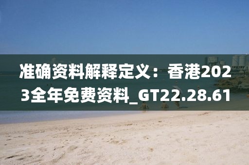 准确资料解释定义：香港2023全年免费资料_GT22.28.61