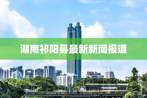 湖南祁阳县最新新闻报道