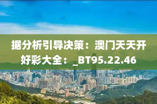 据分析引导决策：澳门天天开好彩大全：_BT95.22.46