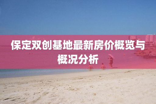 保定双创基地最新房价概览与概况分析