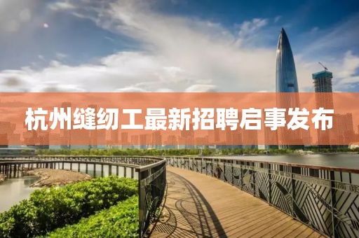杭州缝纫工最新招聘启事发布