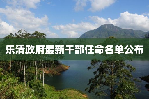 乐清政府最新干部任命名单公布