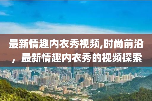 最新情趣内衣秀视频,时尚前沿，最新情趣内衣秀的视频探索